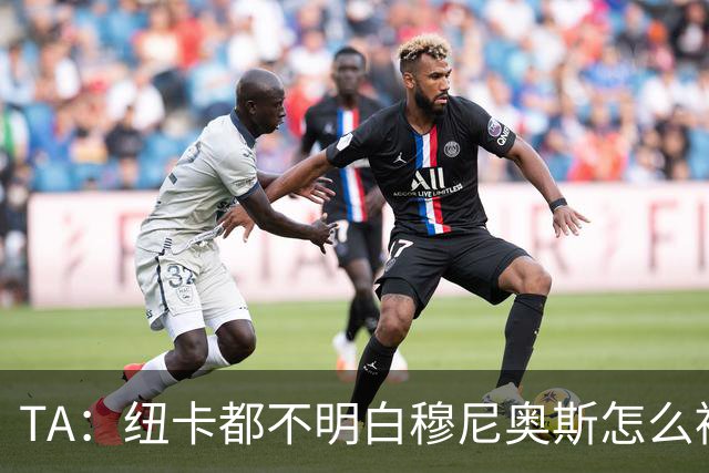 TA：纽卡都不明白穆尼奥斯怎么被截胡的；托纳利理想卖价约1亿镑